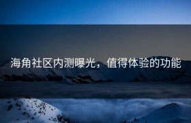 海角社区内测曝光，值得体验的功能
