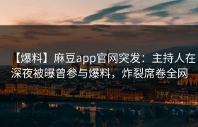 【爆料】麻豆app官网突发：主持人在深夜被曝曾参与爆料，炸裂席卷全网