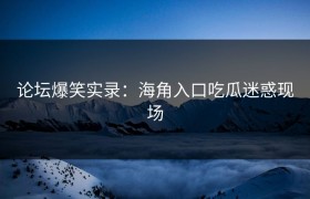 论坛爆笑实录：海角入口吃瓜迷惑现场