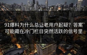 91爆料为什么总让老用户起疑？答案可能藏在冷门栏目突然活跃的信号里