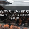 我越看越不对劲，当hlw黑料网遇上“浏览器劫持”，真不是闹着玩的（别急着点）