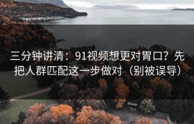 三分钟讲清：91视频想更对胃口？先把人群匹配这一步做对（别被误导）