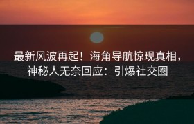 最新风波再起！海角导航惊现真相，神秘人无奈回应：引爆社交圈