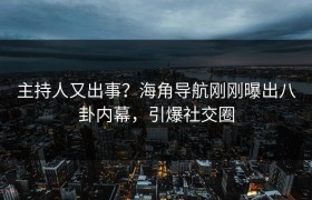 主持人又出事？海角导航刚刚曝出八卦内幕，引爆社交圈