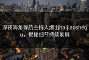 深夜海角导航主持人爆出haijiaoshequ，揭秘细节持续刷屏