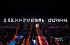 暖暖视频在线观看免费6，暖暖视频线上看