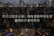 吃瓜过程全记录！海角官网带你走进最精彩的事件现场