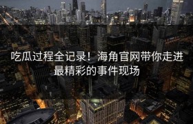 吃瓜过程全记录！海角官网带你走进最精彩的事件现场