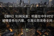 【爆料】91网突发：明星在中午时分被曝曾参与内幕，引发众怒席卷全网
