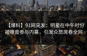 【爆料】91网突发：明星在中午时分被曝曾参与内幕，引发众怒席卷全网