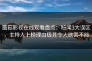 蘑菇影视在线观看盘点：秘闻3大误区，主持人上榜理由极其令人欲罢不能