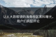 让人大跌眼镜的海角社区黑料曝光，用户们疯狂评论