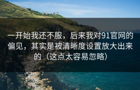 一开始我还不服，后来我对91官网的偏见，其实是被清晰度设置放大出来的（这点太容易忽略）