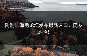 刚刚！海角论坛发布最新入口，网友沸腾！
