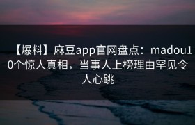 【爆料】麻豆app官网盘点：madou10个惊人真相，当事人上榜理由罕见令人心跳