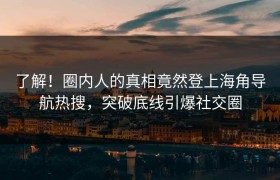 了解！圈内人的真相竟然登上海角导航热搜，突破底线引爆社交圈