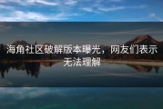 海角社区破解版本曝光，网友们表示无法理解
