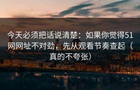 今天必须把话说清楚：如果你觉得51网网址不对劲，先从观看节奏查起（真的不夸张）