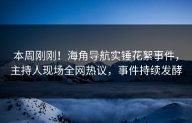 本周刚刚！海角导航实锤花絮事件，主持人现场全网热议，事件持续发酵