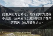 我差点因为它劝退，后来我以为是我不会用，后来发现51视频网站卡在内容筛选（信息量有点大）