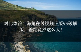 对比体验：海角在线视频正版VS破解版，差距竟然这么大！
