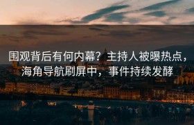 围观背后有何内幕？主持人被曝热点，海角导航刷屏中，事件持续发酵