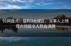 91网盘点：猛料3大误区，当事人上榜理由彻底令人热血沸腾