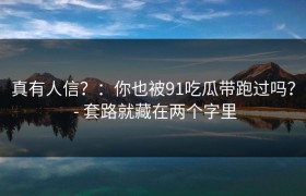 真有人信？：你也被91吃瓜带跑过吗？ - 套路就藏在两个字里