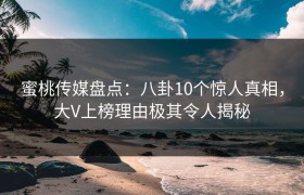 蜜桃传媒盘点：八卦10个惊人真相，大V上榜理由极其令人揭秘
