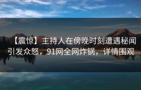 【震惊】主持人在傍晚时刻遭遇秘闻引发众怒，91网全网炸锅，详情围观