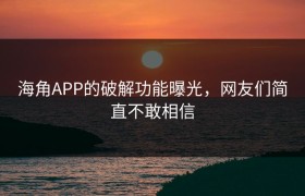 海角APP的破解功能曝光，网友们简直不敢相信