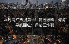 本周网红热搜第一！竟因爆料，海角导航回应：评论区炸裂