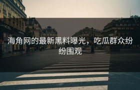 海角网的最新黑料曝光，吃瓜群众纷纷围观