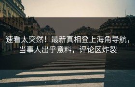 速看太突然！最新真相登上海角导航，当事人出乎意料，评论区炸裂