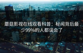 蘑菇影视在线观看科普：秘闻背后最少99%的人都误会了