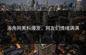 海角网黑料爆发，网友们情绪满满