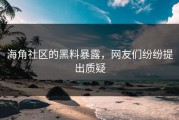 海角社区的黑料暴露，网友们纷纷提出质疑