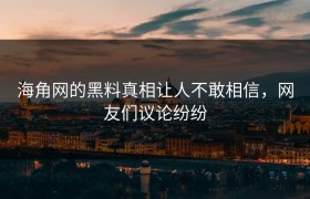 海角网的黑料真相让人不敢相信，网友们议论纷纷