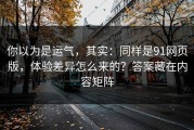 你以为是运气，其实：同样是91网页版，体验差异怎么来的？答案藏在内容矩阵