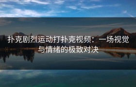 扑克剧烈运动打扑克视频：一场视觉与情绪的极致对决