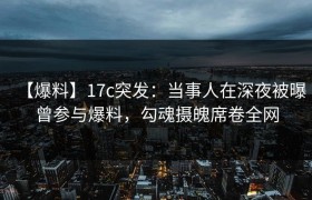 【爆料】17c突发：当事人在深夜被曝曾参与爆料，勾魂摄魄席卷全网