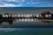 海角平台的致命问题终于曝光，竟然让大家都惊呆了！