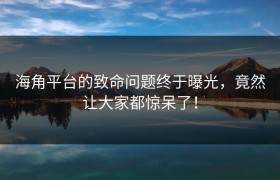 海角平台的致命问题终于曝光，竟然让大家都惊呆了！