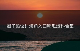 圈子热议！海角入口吃瓜爆料合集