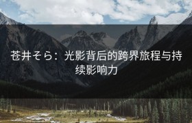苍井そら：光影背后的跨界旅程与持续影响力