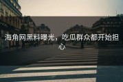 海角网黑料曝光，吃瓜群众都开始担心