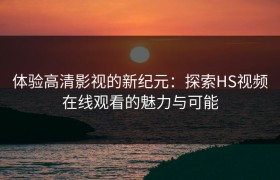 体验高清影视的新纪元：探索HS视频在线观看的魅力与可能