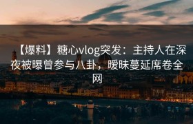 【爆料】糖心vlog突发：主持人在深夜被曝曾参与八卦，暧昧蔓延席卷全网