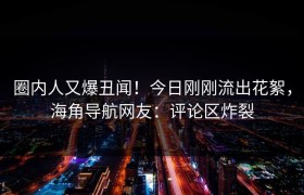 圈内人又爆丑闻！今日刚刚流出花絮，海角导航网友：评论区炸裂