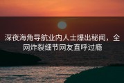 深夜海角导航业内人士爆出秘闻，全网炸裂细节网友直呼过瘾